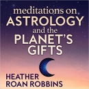 Meditations on Astrology and the Planet's Gifts by Heather Roan Robbins