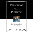 Preaching with Purpose: The Urgent Task of Homiletics by Jay E. Adams