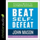 Beat Self-Defeat: Creating a Mindset for Ultimate Success by John Mason