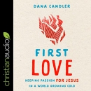 First Love: Keeping Passion for Jesus in a World Growing Cold by Dana Candler