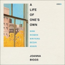 Life of One's Own: Nine Women Writers Begin Again by Joanna Biggs