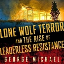 Lone Wolf Terror and the Rise of Leaderless Resistance by George Michael