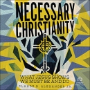 Necessary Christianity: What Jesus Shows We Must Be and Do by Claude R. Alexander, Jr.