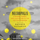 Necropolis: Disease, Power, and Capitalism in the Cotton Kingdom by Kathryn Olivarius