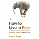 How to Live in Fear: Mastering the Art of Freaking Out by Lance Hahn