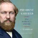 President Garfield: From Radical to Unifier by C.W. Goodyear