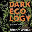 Dark Ecology: For a Logic of Future Coexistence by Timothy B. Morton