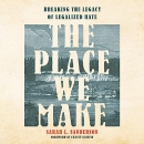 The Place We Make: Breaking the Legacy of Legalized Hate by Sarah L. Sanderson