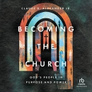 Becoming the Church: God's People in Purpose and Power by Claude R. Alexander, Jr.