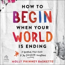 How to Begin When Your World Is Ending by Molly Baskette
