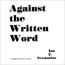 Against the Written Word: Toward a Universal Illiteracy by Ian F. Svenonius