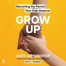 Grow Up: Becoming the Parent Your Kids Deserve by Gary John Bishop