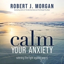 Calm Your Anxiety: Winning the Fight Against Worry by Robert J. Morgan