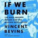 If We Burn: The Mass Protest Decade and the Missing Revolution by Vincent Bevins