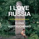 I Love Russia: Reporting from a Lost Country by Elena Kostyuchenko