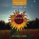 Serving as Jesus Served: Practical Ways to Love Others by Michele Howe