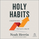 Holy Habits: 10 Small Decisions That Lead to a Big Life by Noah Herrin