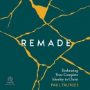 Remade: Embracing Your Complete Identity in Christ by Paul Tautges