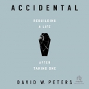 Accidental: Rebuilding a Life After Taking One by David W. Peters