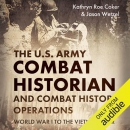 The U.S. Army Combat Historian and Combat History Operations by Kathryn Roe Coker