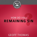 How Do I Kill Remaining Sin? by Geoffrey Thomas