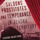 Saloons, Prostitutes, and Temperance in Alaska Territory by Catherine Holder Spude