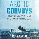 Arctic Convoys: Bletchley Park and the War for the Seas by David Kenyon