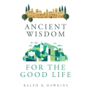 Ancient Wisdom for the Good Life by Ralph K. Hawkins