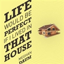 Life Would Be Perfect If I Lived in That House by Meghan Daum