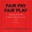 Fair Pay, Fair Play: Aligning Executive Performance and Pay by Robin A. Ferracone