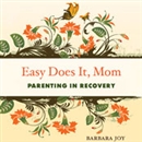 Easy Does It, Mom: Parenting in Recovery by Barbara Joy