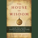 The House of Wisdom: How the Arabs Transformed Western Civilization by Jonathan Lyons