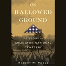 On Hallowed Ground: The Story of Arlington National Cemetery by Robert M. Poole