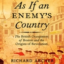 As If an Enemy's Country: The British Occupation of Boston and the Origins of Revolution by Richard Archer