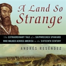 A Land So Strange: The Epic Journey of Cabeza de Vaca by Andres Resendez