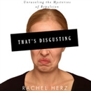 That's Disgusting: Unraveling the Mysteries of Repulsion by Rachel Herz