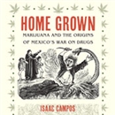 Home Grown: Marijuana and the Origins of Mexico's War on Drugs by Isaac Campos