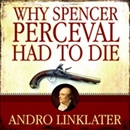 Why Spencer Perceval Had to Die by Andro Linklater