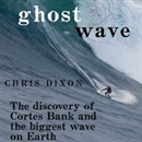 Ghost Wave: The Discovery of Cortes Bank and the Biggest Wave on Earth by Chris Dixon