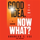 Good Idea. Now What?: How to Move Ideas to Execution by Charles T. Lee