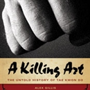 A Killing Art: The Untold History of Tae Kwon Doe by Alex Gillis