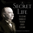 A Secret Life: The Lies and Scandals of President Grover Cleveland by Charles Lachman