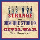 Strange and Obscure Stories of the Civil War by Tim Rowland