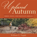 Upland Autumn: Birds, Dogs, and Shotgun Shells by William G. Tapply