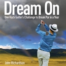 Dream On: One Hack Golfer's Challenge to Break Par in a Year by John Richardson