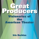 Great Producers: Visionaries of American Theater by Iris Dorbian