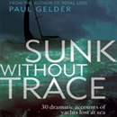 Sunk Without Trace: 30 Dramatic Accounts of Yachts Lost at Sea by Paul Gelder