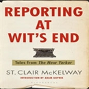 Reporting at Wit's End: Tales from The New Yorker by St. Clair McKelway