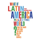 What if Latin America Ruled the World? by Oscar Guardiola-Rivera