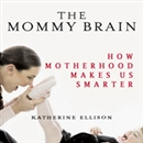 The Mommy Brain: How Motherhood Makes Us Smarter by Katherine Ellison